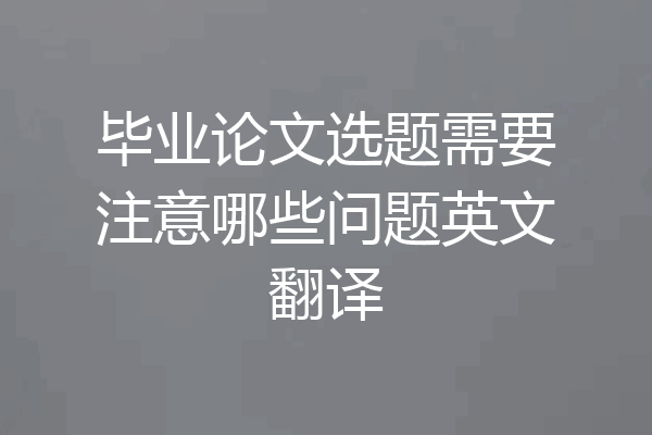 毕业论文选题需要注意哪些问题英文翻译
