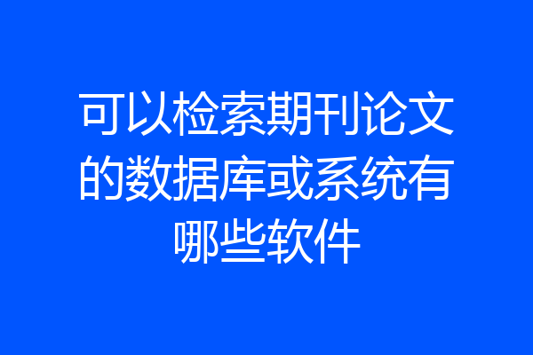 可以检索期刊论文的数据库或系统有哪些软件