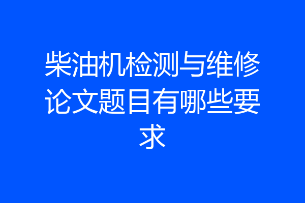 柴油机检测与维修论文题目有哪些要求
