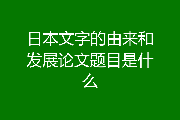 日本文字的由来和发展论文题目是什么
