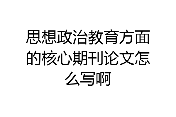 思想政治教育方面的核心期刊论文怎么写啊