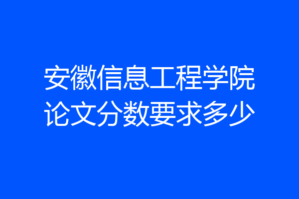 安徽信息工程学院论文分数要求多少