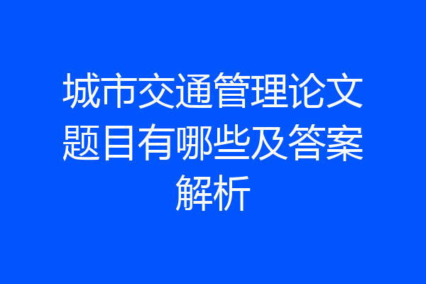 城市交通管理论文题目有哪些及答案解析