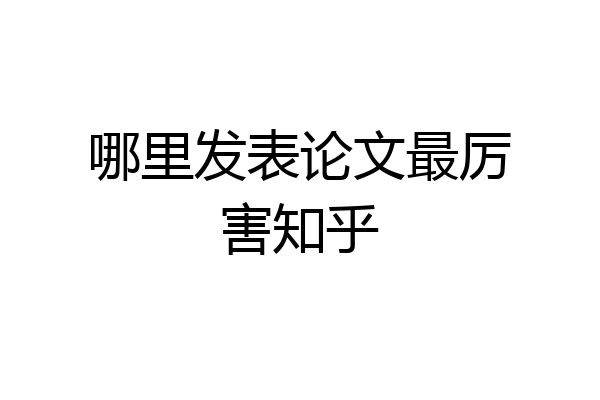 哪里发表论文最厉害知乎