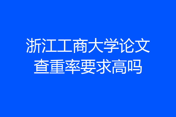 浙江工商大学论文查重率要求高吗