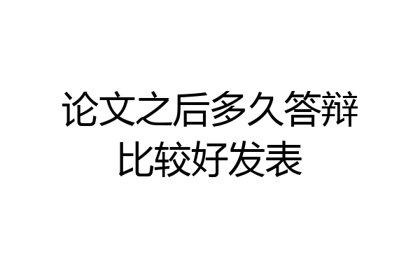 论文之后多久答辩比较好发表