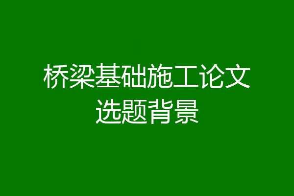 桥梁基础施工论文选题背景