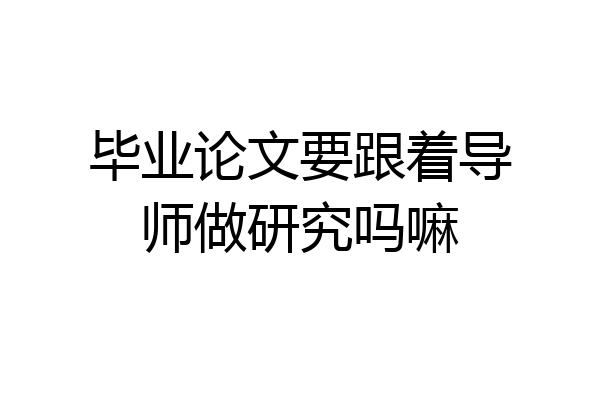 毕业论文要跟着导师做研究吗嘛