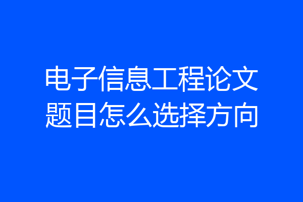 电子信息工程论文题目怎么选择方向