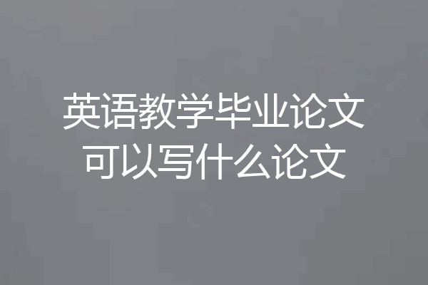 英语教学毕业论文可以写什么论文