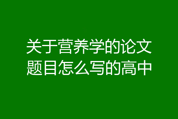 关于营养学的论文题目怎么写的高中