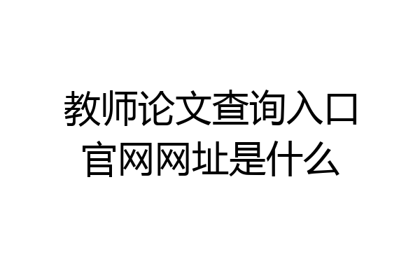 教师论文查询入口官网网址是什么