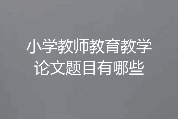 小学教师教育教学论文题目有哪些
