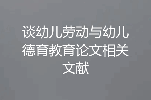 谈幼儿劳动与幼儿德育教育论文相关文献