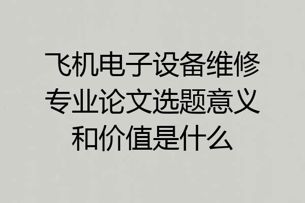 飞机电子设备维修专业论文选题意义和价值是什么