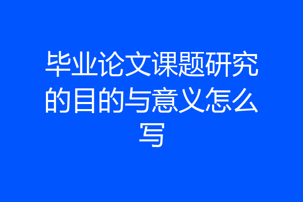 毕业论文课题研究的目的与意义怎么写