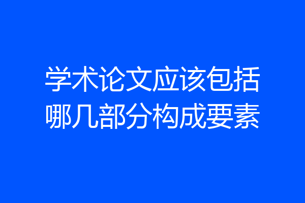 学术论文应该包括哪几部分构成要素