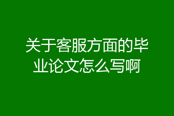 关于客服方面的毕业论文怎么写啊