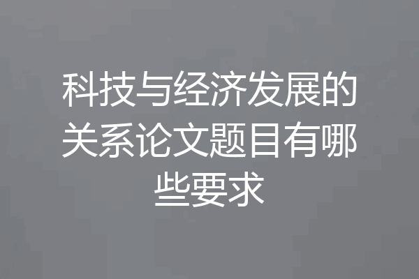 科技与经济发展的关系论文题目有哪些要求