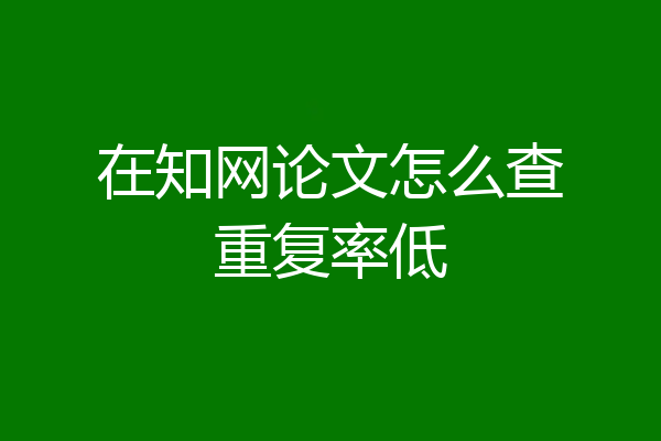 在知网论文怎么查重复率低