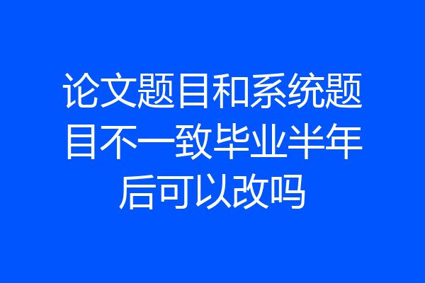 论文题目和系统题目不一致毕业半年后可以改吗