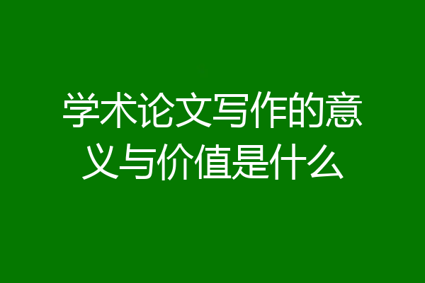 学术论文写作的意义与价值是什么