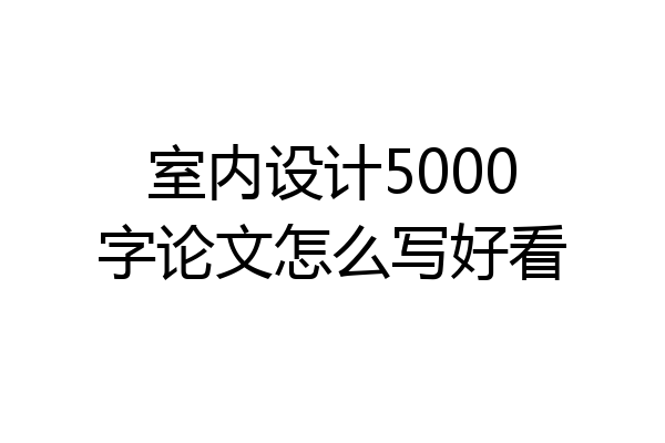 室内设计5000字论文怎么写好看