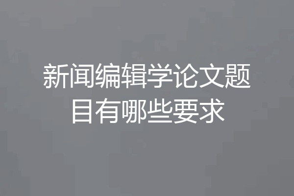 新闻编辑学论文题目有哪些要求