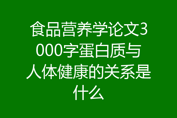 食品营养学论文3000字蛋白质与人体健康的关系是什么