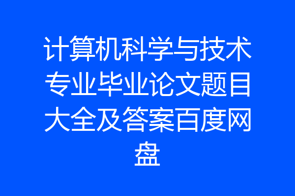 计算机科学与技术专业毕业论文题目大全及答案百度网盘