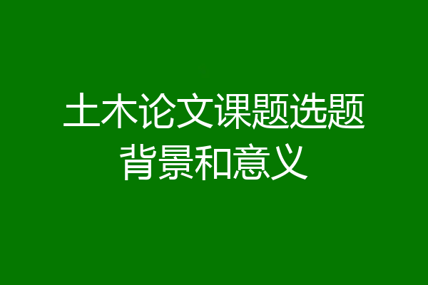 土木论文课题选题背景和意义