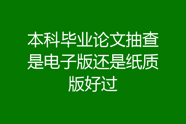 本科毕业论文抽查是电子版还是纸质版好过