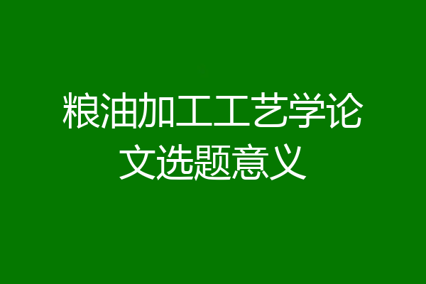 粮油加工工艺学论文选题意义