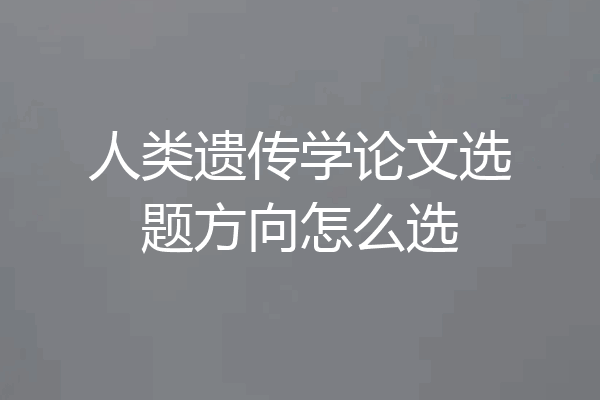 人类遗传学论文选题方向怎么选