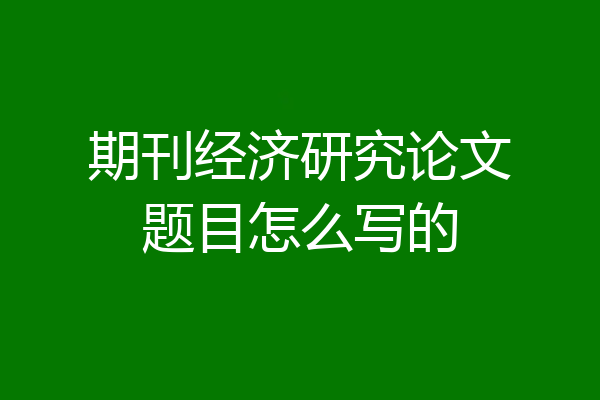 期刊经济研究论文题目怎么写的