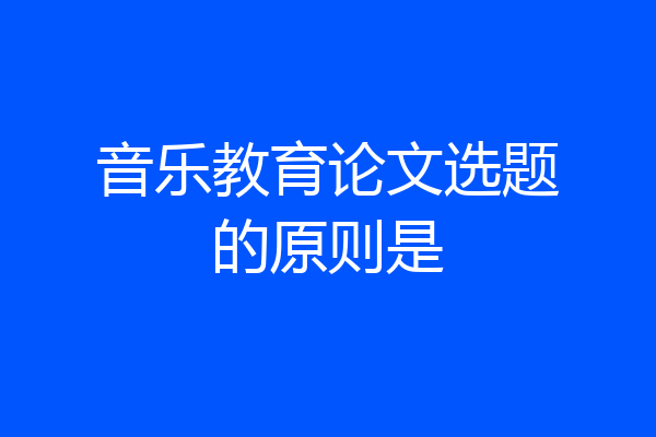 音乐教育论文选题的原则是