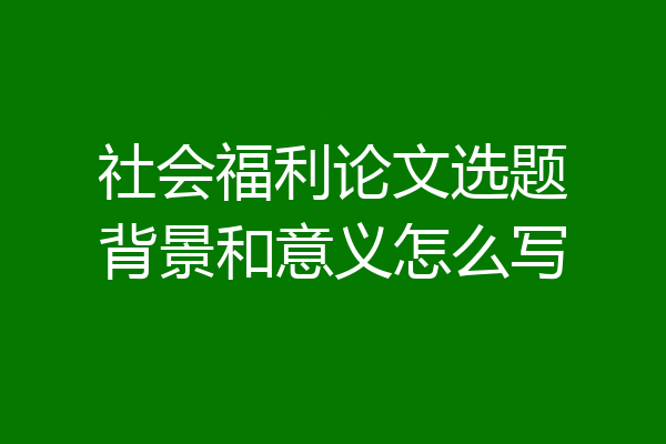 社会福利论文选题背景和意义怎么写