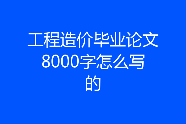 工程造价毕业论文8000字怎么写的