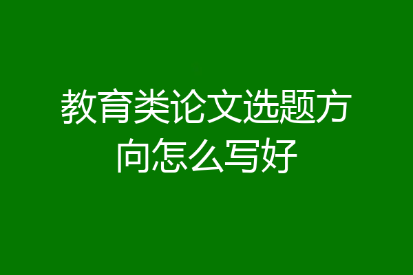 教育类论文选题方向怎么写好
