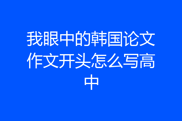 我眼中的韩国论文作文开头怎么写高中