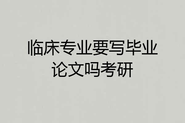 临床专业要写毕业论文吗考研