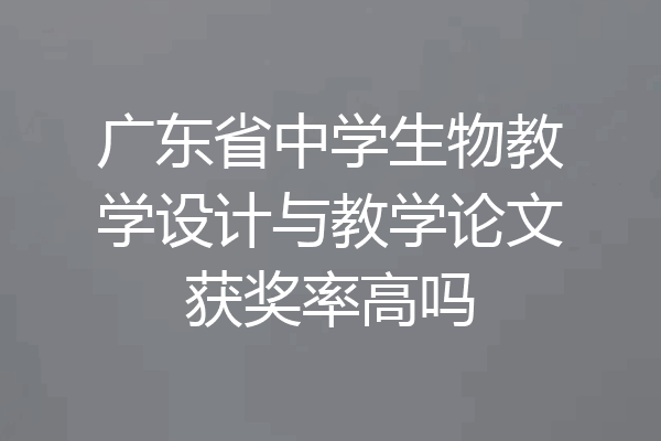 广东省中学生物教学设计与教学论文获奖率高吗