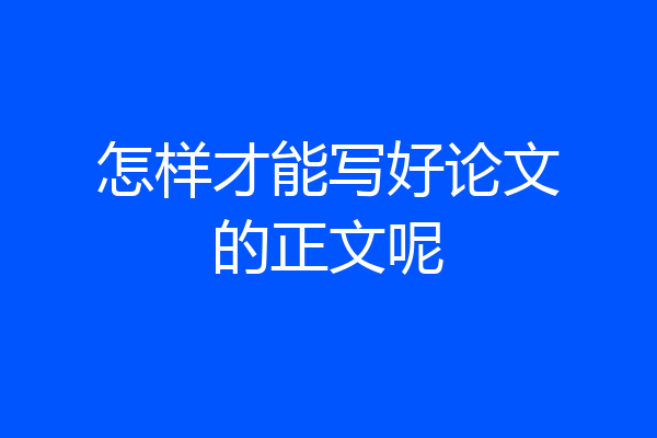 怎样才能写好论文的正文呢