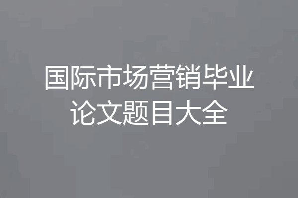 国际市场营销毕业论文题目大全