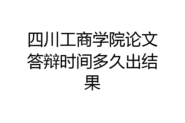 四川工商学院论文答辩时间多久出结果