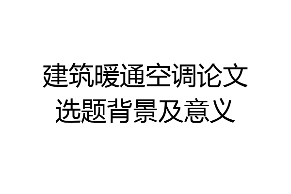 建筑暖通空调论文选题背景及意义