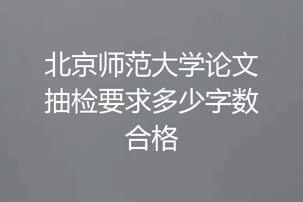 北京师范大学论文抽检要求多少字数合格