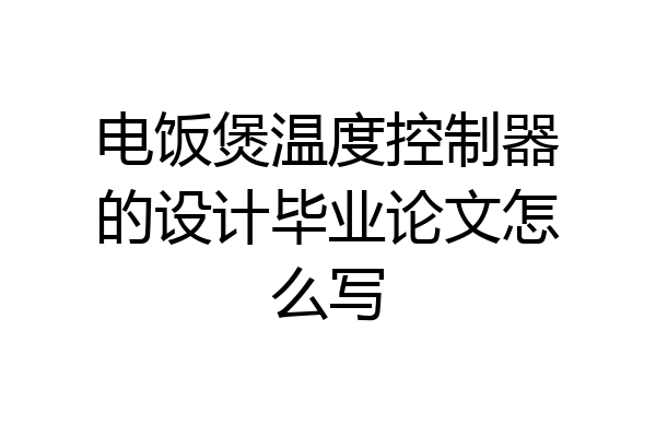 电饭煲温度控制器的设计毕业论文怎么写
