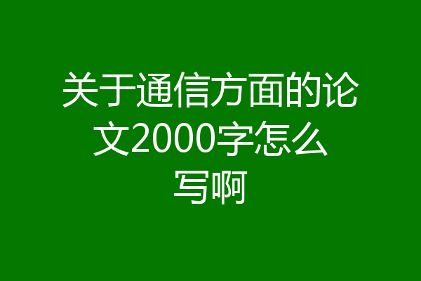 关于通信方面的论文2000字怎么写啊