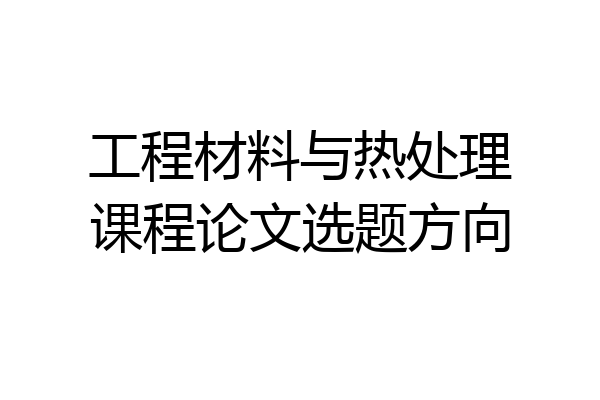 工程材料与热处理课程论文选题方向
